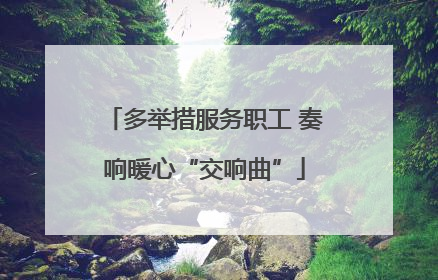 多举措服务职工 奏响暖心“交响曲”