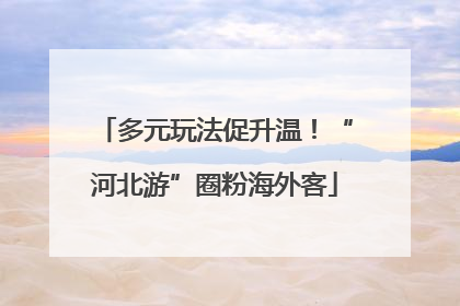 多元玩法促升温！“河北游”圈粉海外客