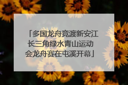 多国龙舟竞渡新安江 长三角绿水青山运动会龙舟赛在屯溪开幕