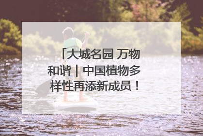 大城名园 万物和谐｜中国植物多样性再添新成员！它只在西藏墨脱