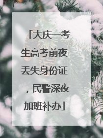 大庆一考生高考前夜丢失身份证，民警深夜加班补办