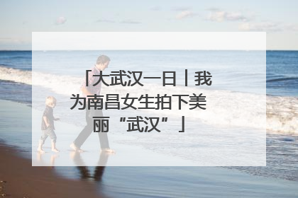 大武汉一日︱我为南昌女生拍下美丽“武汉”