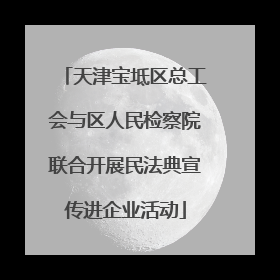 天津宝坻区总工会与区人民检察院联合开展民法典宣传进企业活动