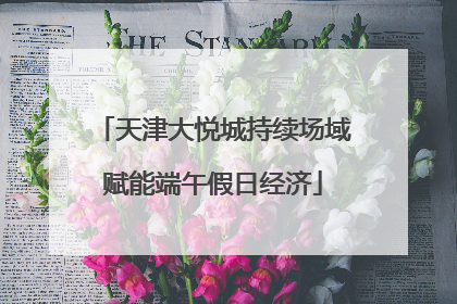 天津大悦城持续场域赋能端午假日经济