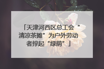 天津河西区总工会“清凉茶摊”为户外劳动者撑起“绿荫”