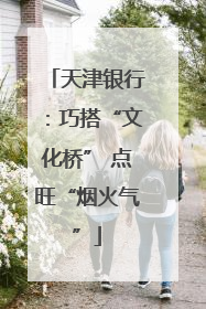 天津银行：巧搭“文化桥” 点旺“烟火气”