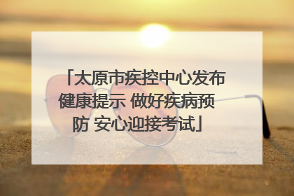 太原市疾控中心发布健康提示 做好疾病预防 安心迎接考试