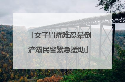 女子胃痛难忍晕倒 浐灞民警紧急援助