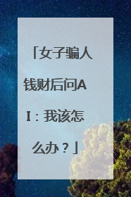 女子骗人钱财后问AI：我该怎么办？