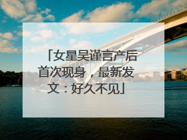 女星吴谨言产后首次现身，最新发文：好久不见