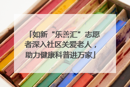 如新“乐善汇”志愿者深入社区关爱老人，助力健康科普进万家