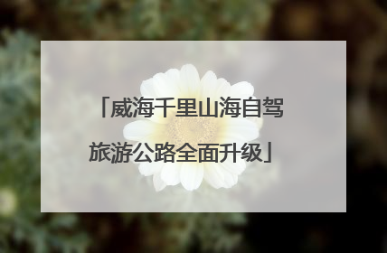 威海千里山海自驾旅游公路全面升级