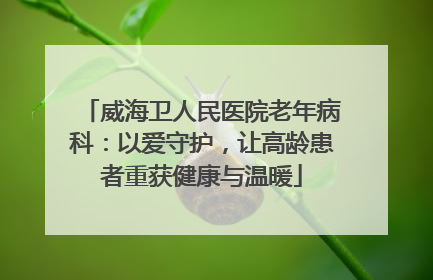威海卫人民医院老年病科：以爱守护，让高龄患者重获健康与温暖