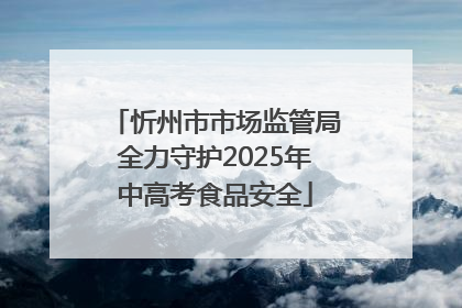 忻州市市场监管局全力守护2025年中高考食品安全
