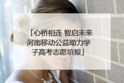 心桥相连 智启未来 河南移动公益助力学子高考志愿填报