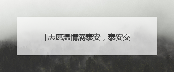志愿温情满泰安，泰安交通“爱心送考”廿一载，绘就城市文明逐梦画卷