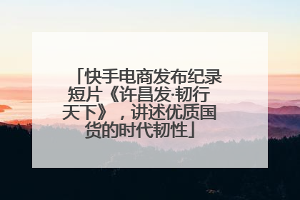 快手电商发布纪录短片《许昌发·韧行天下》，讲述优质国货的时代韧性