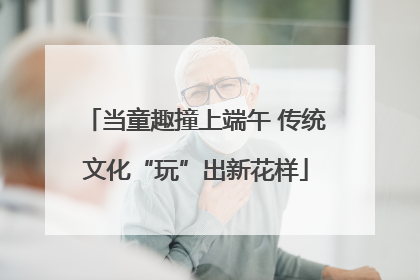 当童趣撞上端午 传统文化“玩”出新花样