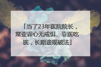 当了23年医院院长，常亚霖心无戒惧、靠医吃医，长期逾规破法