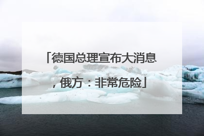 德国总理宣布大消息，俄方：非常危险
