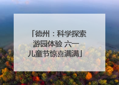 德州：科学探索 游园体验 六一儿童节惊喜满满