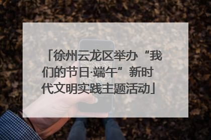 徐州云龙区举办“我们的节日·端午”新时代文明实践主题活动