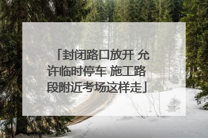 封闭路口放开 允许临时停车 施工路段附近考场这样走