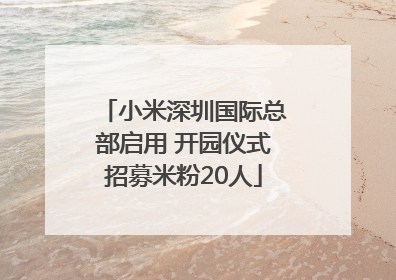 小米深圳国际总部启用 开园仪式招募米粉20人