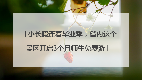 小长假连着毕业季，省内这个景区开启3个月师生免费游