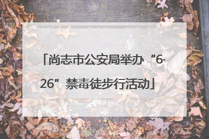 尚志市公安局举办“6·26”禁毒徒步行活动