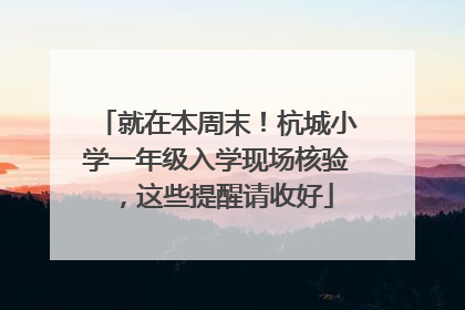 就在本周末！杭城小学一年级入学现场核验，这些提醒请收好
