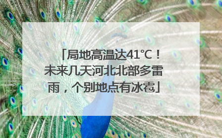局地高温达41℃！未来几天河北北部多雷雨，个别地点有冰雹