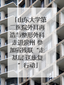 山东大学第二医院外耳再造与整形外科走进滨州 参加省残联“走基层 送康复”行动