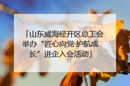 山东威海经开区总工会举办“匠心向党·护航成长”进企入会活动