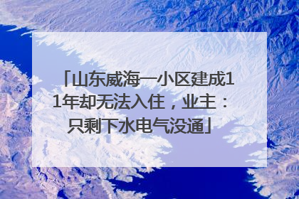山东威海一小区建成11年却无法入住，业主：只剩下水电气没通