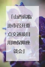 山西省临汾市召开重点交通项目用地保障座谈会