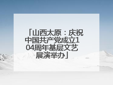 山西太原：庆祝中国共产党成立104周年基层文艺展演举办