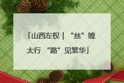 山西左权｜“丝”缠太行 “路”见繁华