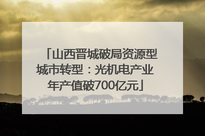 山西晋城破局资源型城市转型：光机电产业年产值破700亿元