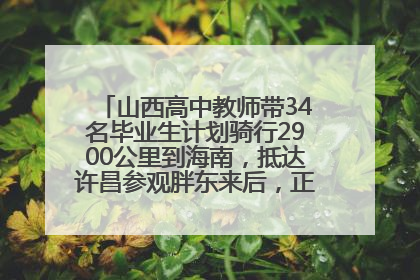 山西高中教师带34名毕业生计划骑行2900公里到海南，抵达许昌参观胖东来后，正式开启骑行之旅