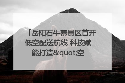 岳阳石牛寨景区首开低空配送航线 科技赋能打造"空中便利店"