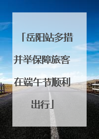 岳阳站多措并举保障旅客在端午节顺利出行
