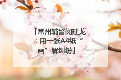 常州辅警闵建龙：用一张A4纸“画”解纠纷
