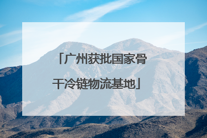 广州获批国家骨干冷链物流基地