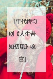 年代传奇剧《人生若如初见》收官