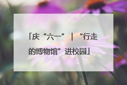 庆“六一”｜“行走的博物馆”进校园