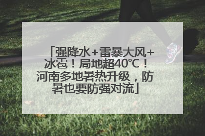 强降水+雷暴大风+冰雹！局地超40℃！河南多地暑热升级，防暑也要防强对流
