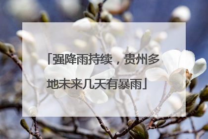 强降雨持续，贵州多地未来几天有暴雨
