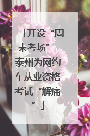 开设“周末考场” 泰州为网约车从业资格考试“解痛”