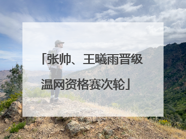 张帅、王曦雨晋级温网资格赛次轮